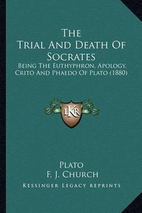 Cover image for The Trial and Death of Socrates: Being the Euthyphron, Apology, Crito and Phaedo of Plato (1880)