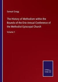 Cover image for The History of Methodism within the Bounds of the Erie Annual Conference of the Methodist Episcopal Church: Volume 1