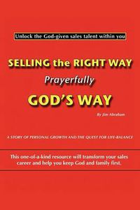 Cover image for Selling the Right Way, Prayerfully God's Way: Unlock the God-given Sales Talent within You