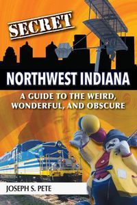 Cover image for Secret Northwest Indiana: A Guide to the Weird, Wonderful, and Obscure