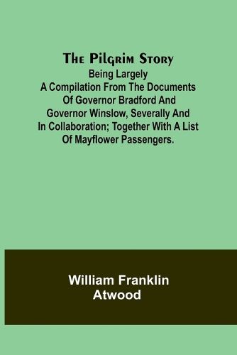 The Pilgrim Story;Being largely a compilation from the documents of Governor Bradford and Governor Winslow, severally and in collaboration; together with a list of Mayflower passengers.