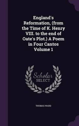 England's Reformation, (from the Time of K. Henry VIII. to the End of Oate's Plot.) a Poem in Four Cantos Volume 1