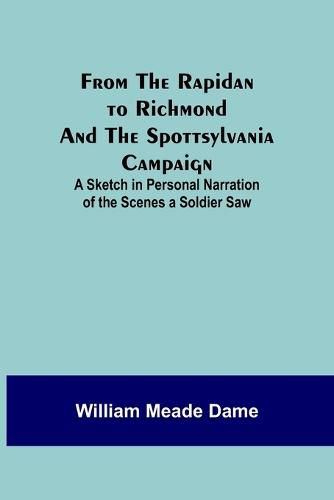 Cover image for From the Rapidan to Richmond and the Spottsylvania Campaign: A Sketch in Personal Narration of the Scenes a Soldier Saw