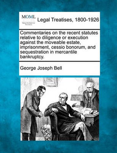 Cover image for Commentaries on the Recent Statutes Relative to Diligence or Execution Against the Moveable Estate, Imprisonment, Cessio Bonorum, and Sequestration in Mercantile Bankruptcy.