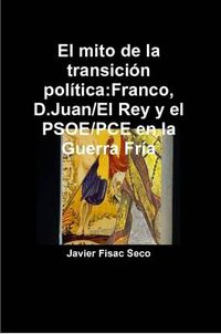 Cover image for El Mito De La Transicion Politica:Franco, D.Juan/El Rey Y El PSOE/PCE En La Guerra Fria