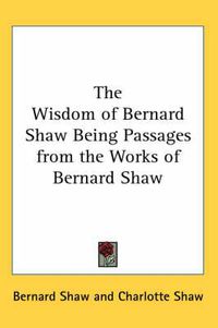Cover image for The Wisdom of Bernard Shaw Being Passages from the Works of Bernard Shaw