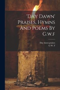 Cover image for 'day Dawn' Praises, Hymns And Poems By G.w.f