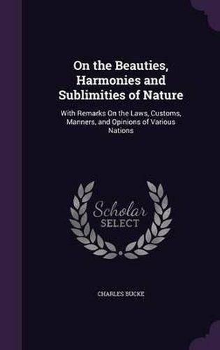 On the Beauties, Harmonies and Sublimities of Nature: With Remarks on the Laws, Customs, Manners, and Opinions of Various Nations