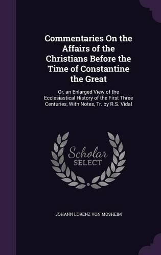 Cover image for Commentaries on the Affairs of the Christians Before the Time of Constantine the Great: Or, an Enlarged View of the Ecclesiastical History of the First Three Centuries, with Notes, Tr. by R.S. Vidal