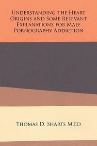 Cover image for Understanding the Heart Origins and Some Relevant Explanations for Male Pornography Addiction