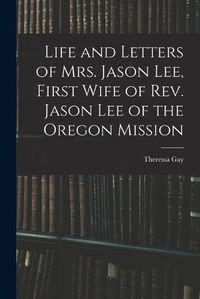 Cover image for Life and Letters of Mrs. Jason Lee, First Wife of Rev. Jason Lee of the Oregon Mission