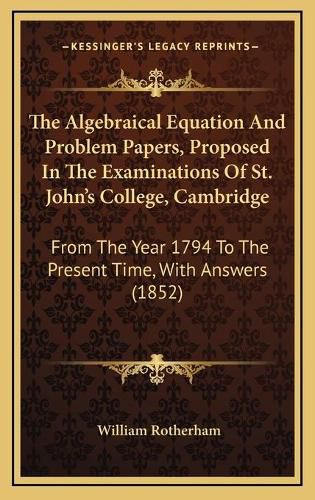 The Algebraical Equation and Problem Papers, Proposed in the Examinations of St. John's College, Cambridge: From the Year 1794 to the Present Time, with Answers (1852)