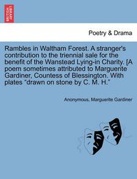 Cover image for Rambles in Waltham Forest. a Stranger's Contribution to the Triennial Sale for the Benefit of the Wanstead Lying-In Charity. [A Poem Sometimes Attributed to Marguerite Gardiner, Countess of Blessington. with Plates Drawn on Stone by C. M. H.