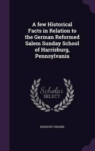 Cover image for A Few Historical Facts in Relation to the German Reformed Salem Sunday School of Harrisburg, Pennsylvania