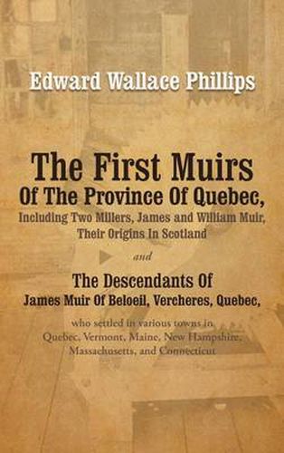 The First Muirs of the Province of Quebec, Including Two Millers, James and William Muir, Their Origins in Scotland