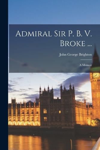 Admiral Sir P. B. V. Broke ...