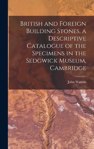 British and Foreign Building Stones, a Descriptive Catalogue of the Specimens in the Sedgwick Museum, Cambridge