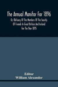 Cover image for The Annual Monitor For 1896 Or, Obituary Of The Members Of The Society Of Friends In Great Britain And Ireland For The Year 1895