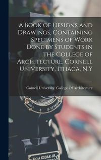 Cover image for A Book of Designs and Drawings, Containing Specimens of Work Done by Students in the College of Architecture, Cornell University, Ithaca, N.Y