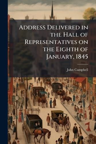 Cover image for Address Delivered in the Hall of Representatives on the Eighth of January, 1845