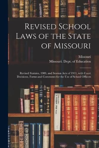 Cover image for Revised School Laws of the State of Missouri: Revised Statutes, 1909, and Session Acts of 1911, With Court Decisions, Forms and Comments for the Use of School Officers