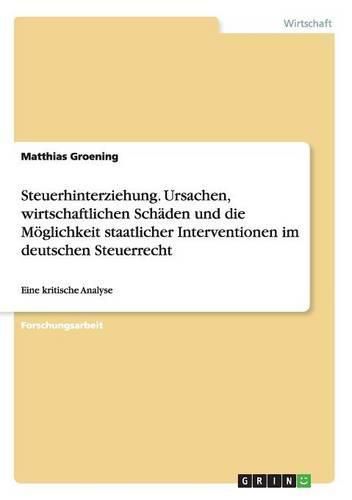 Cover image for Steuerhinterziehung. Ursachen, wirtschaftliche Schaden und die Moeglichkeit staatlicher Interventionen im deutschen Steuerrecht: Eine kritische Analyse