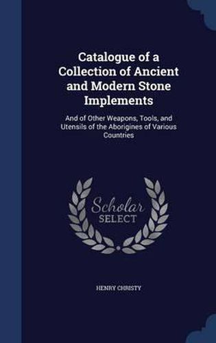 Cover image for Catalogue of a Collection of Ancient and Modern Stone Implements: And of Other Weapons, Tools, and Utensils of the Aborigines of Various Countries