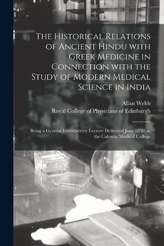 Cover image for The Historical Relations of Ancient Hindu With Greek Medicine in Connection With the Study of Modern Medical Science in India: Being a General Introductory Lecture Delivered June 1850, at the Calcutta Medical College