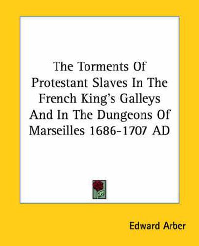 Cover image for The Torments of Protestant Slaves in the French King's Galleys and in the Dungeons of Marseilles 1686-1707 Ad