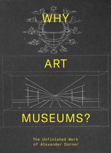 Cover image for Why Art Museums?: The Unfinished Work of Alexander Dorner