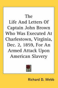 Cover image for The Life and Letters of Captain John Brown Who Was Executed at Charlestown, Virginia, Dec. 2, 1859, for an Armed Attack Upon American Slavery