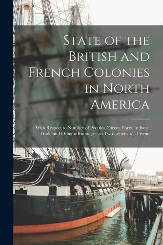 Cover image for State of the British and French Colonies in North America: With Respect to Number of Peoples, Forces, Forts, Indians, Trade and Other Advantages...in Two Letters to a Friend