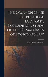 Cover image for The Common Sense of Political Economy, Including a Study of the Human Basis of Economic Law