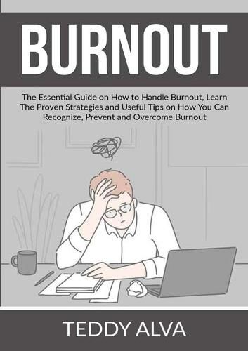 Cover image for Burnout: The Essential Guide on How to Handle Burnout, Learn The Proven Strategies and Useful Tips on How You Can Recognize, Prevent and Overcome Burnout