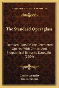 Cover image for The Standard Operaglass: Detailed Plots of the Celebrated Operas; With Critical and Biographical Remarks, Dates, Etc. (1904)