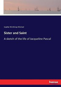 Cover image for Sister and Saint: A sketch of the life of Jacqueline Pascal