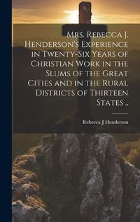 Cover image for Mrs. Rebecca J. Henderson's Experience in Twenty-six Years of Christian Work in the Slums of the Great Cities and in the Rural Districts of Thirteen States ..