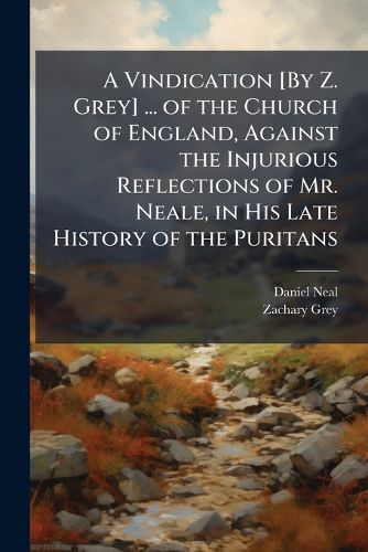 Cover image for A Vindication [By Z. Grey] ... of the Church of England, Against the Injurious Reflections of Mr. Neale, in His Late History of the Puritans