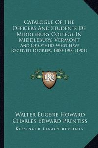 Cover image for Catalogue of the Officers and Students of Middlebury College in Middlebury, Vermont: And of Others Who Have Received Degrees, 1800-1900 (1901)