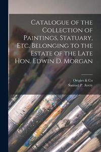 Cover image for Catalogue of the Collection of Paintings, Statuary, Etc. Belonging to the Estate of the Late Hon. Edwin D. Morgan