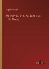 Cover image for The True Vine. Or, the Analogies of Our Lord's Allegory