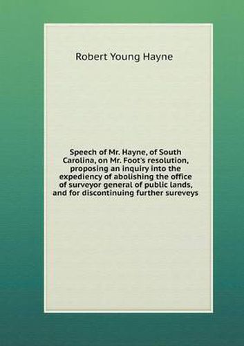 Speech of Mr. Hayne, of South Carolina, on Mr. Foot's resolution, proposing an inquiry into the expediency of abolishing the office of surveyor general of public lands, and for discontinuing further sureveys