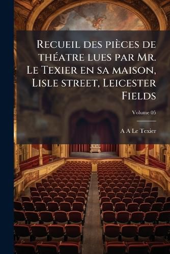 Cover image for Recueil Des Pieces de Theatre Lues Par Mr. Le Texier En Sa Maison, Lisle Street, Leicester Fields