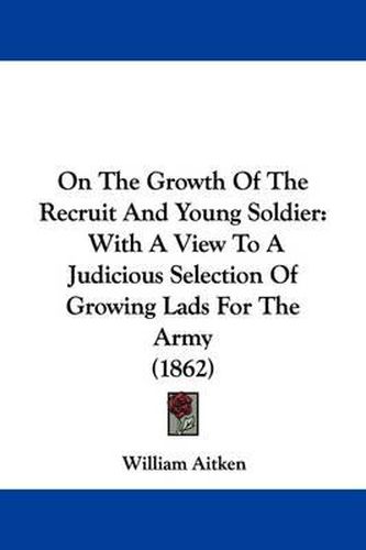 Cover image for On The Growth Of The Recruit And Young Soldier: With A View To A Judicious Selection Of Growing Lads For The Army (1862)