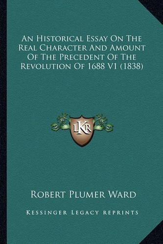Cover image for An Historical Essay on the Real Character and Amount of the an Historical Essay on the Real Character and Amount of the Precedent of the Revolution of 1688 V1 (1838) Precedent of the Revolution of 1688 V1 (1838)