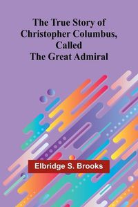 Cover image for The True Story of Christopher Columbus, Called the Great Admiral