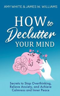 Cover image for How to Declutter Your Mind: Secrets to Stop Overthinking, Relieve Anxiety, and Achieve Calmness and Inner Peace (Mindfulness and Minimalism)