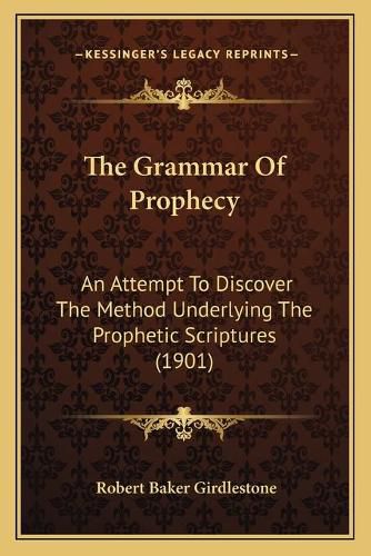 Cover image for The Grammar of Prophecy: An Attempt to Discover the Method Underlying the Prophetic Scriptures (1901)