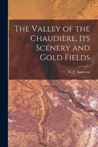 The Valley of the Chaudiere, Its Scenery and Gold Fields [microform]