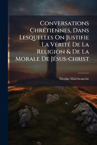 Cover image for Conversations Chr Tiennes, Dans Lesquelles on Justifie La V Rit de La Religion & de La Morale de J Sus-Christ: Avec Quelques M Ditations Sur L'Humilit Et La P Nitence